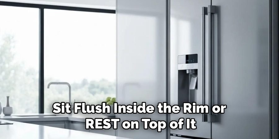 Sit Flush Inside the Rim or
REST on Top of It