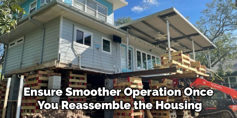 Ensure Smoother Operation Once 
You Reassemble the Housing