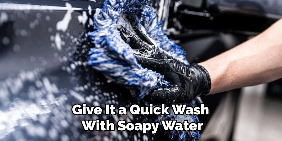Give It a Quick Wash 
With Soapy Water