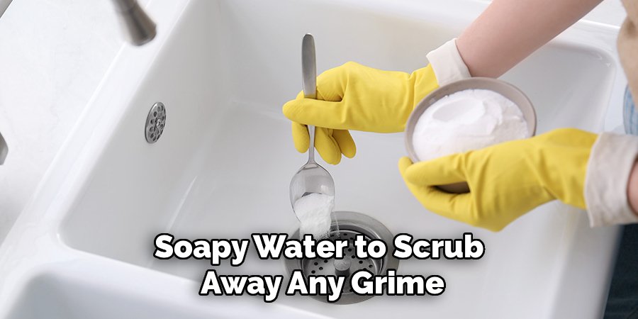 Soapy Water to Scrub 
Away Any Grime