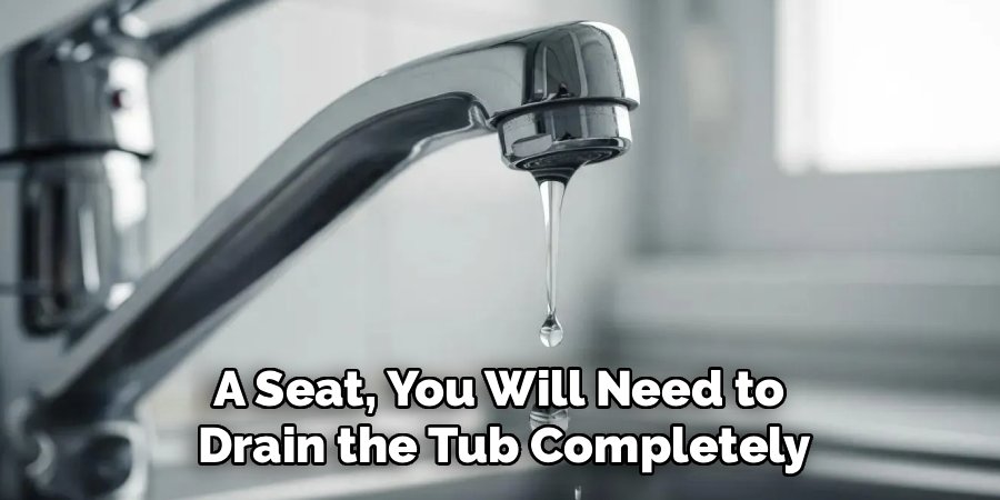 A Seat, You Will Need to 
Drain the Tub Completely