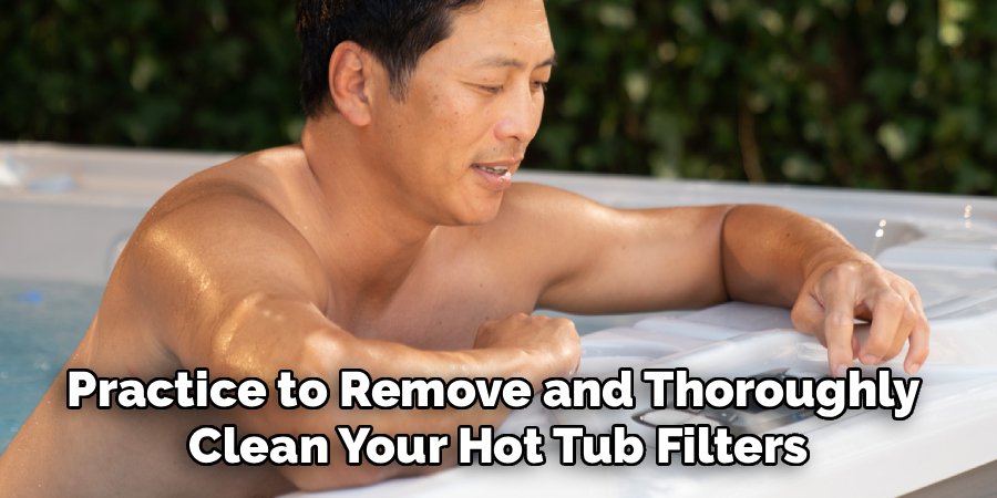 Practice to Remove and Thoroughly 
Clean Your Hot Tub Filters